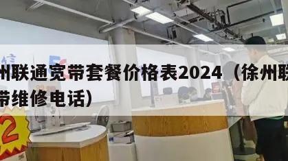 徐州联通宽带套餐价格表2024（徐州联通宽带维修电话）