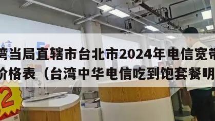 台湾当局直辖市台北市2024年电信宽带套餐价格表（台湾中华电信吃到饱套餐明细）