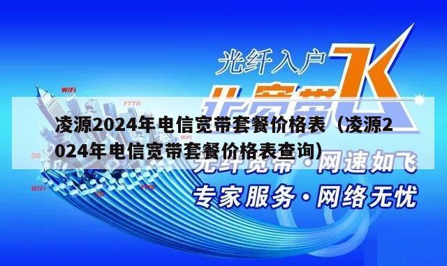 凌源2024年电信宽带套餐价格表（凌源2024年电信宽带套餐价格表查询）