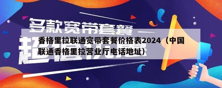 香格里拉联通宽带套餐价格表2024（中国联通香格里拉营业厅电话地址）