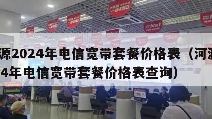 河源2024年电信宽带套餐价格表（河源2024年电信宽带套餐价格表查询）