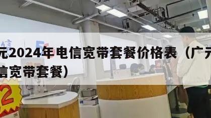 广元2024年电信宽带套餐价格表（广元市电信宽带套餐）