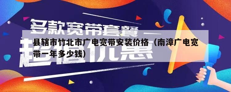 县辖市竹北市广电宽带安装价格（南漳广电宽带一年多少钱）