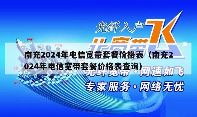 南充2024年电信宽带套餐价格表（南充2024年电信宽带套餐价格表查询）