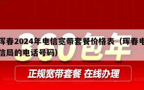 珲春2024年电信宽带套餐价格表（珲春电信局的电话号码）