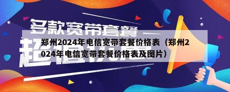 郑州2024年电信宽带套餐价格表（郑州2024年电信宽带套餐价格表及图片）
