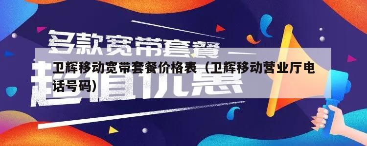 卫辉移动宽带套餐价格表（卫辉移动营业厅电话号码）