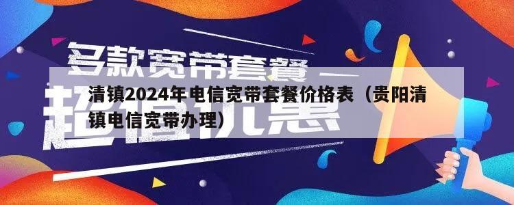 清镇2024年电信宽带套餐价格表（贵阳清镇电信宽带办理）