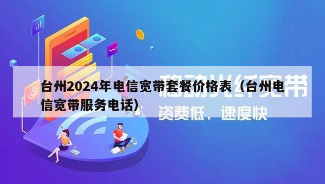 台州2024年电信宽带套餐价格表（台州电信宽带服务电话）