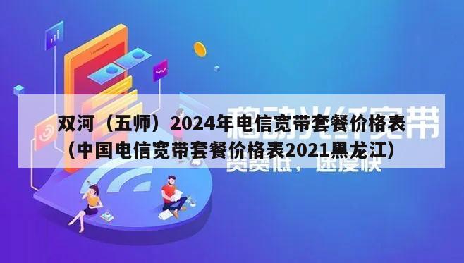双河（五师）2024年电信宽带套餐价格表（中国电信宽带套餐价格表2021黑龙江）