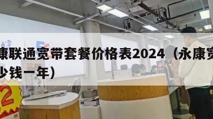 永康联通宽带套餐价格表2024（永康宽带多少钱一年）