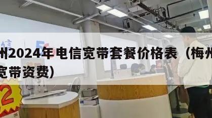 梅州2024年电信宽带套餐价格表（梅州电信宽带资费）