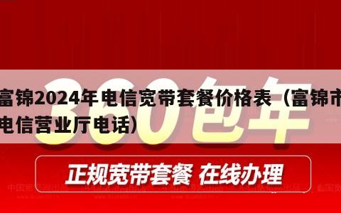富锦2024年电信宽带套餐价格表（富锦市电信营业厅电话）