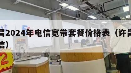 许昌2024年电信宽带套餐价格表（许昌市电信）