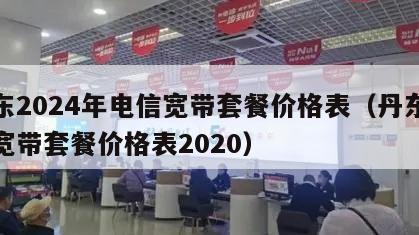 丹东2024年电信宽带套餐价格表（丹东电信宽带套餐价格表2020）