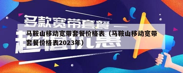 马鞍山移动宽带套餐价格表（马鞍山移动宽带套餐价格表2023年）