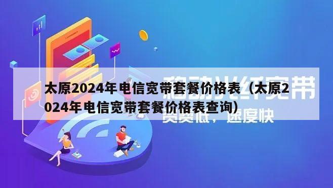 太原2024年电信宽带套餐价格表（太原2024年电信宽带套餐价格表查询）