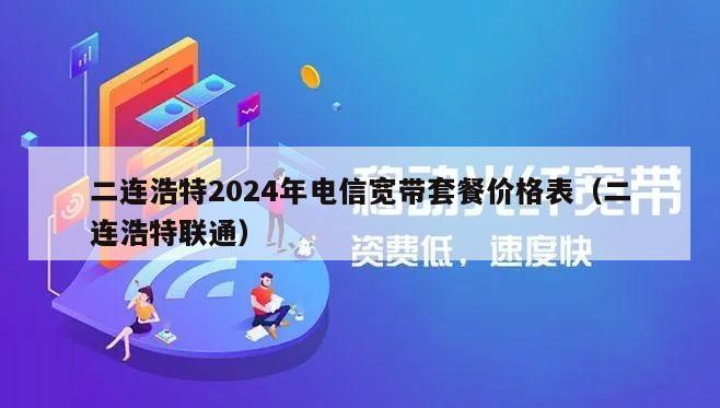 二连浩特2024年电信宽带套餐价格表（二连浩特联通）