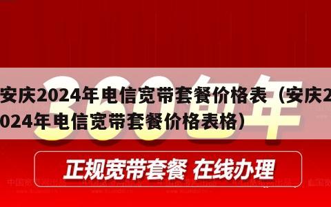 安庆2024年电信宽带套餐价格表（安庆2024年电信宽带套餐价格表格）