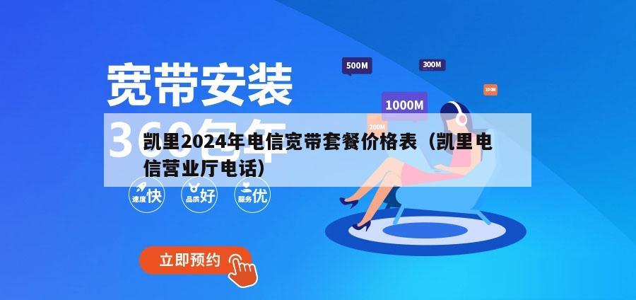 凯里2024年电信宽带套餐价格表（凯里电信营业厅电话）