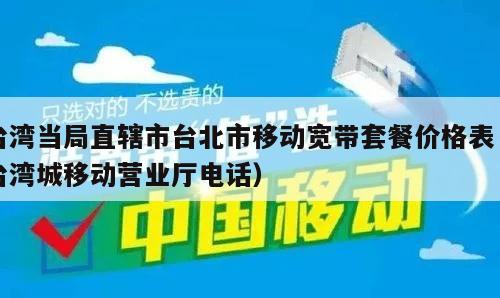 台湾当局直辖市台北市移动宽带套餐价格表（台湾城移动营业厅电话）