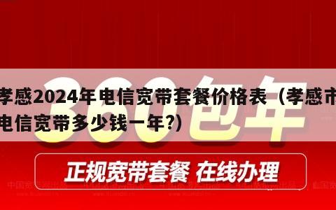 孝感2024年电信宽带套餐价格表（孝感市电信宽带多少钱一年?）