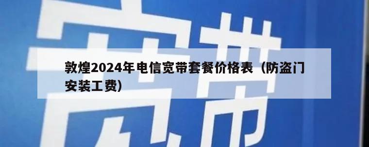 敦煌2024年电信宽带套餐价格表（防盗门安装工费）