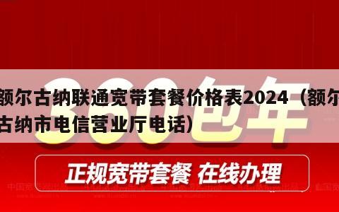 额尔古纳联通宽带套餐价格表2024（额尔古纳市电信营业厅电话）