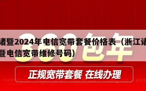 诸暨2024年电信宽带套餐价格表（浙江诸暨电信宽带维修号码）