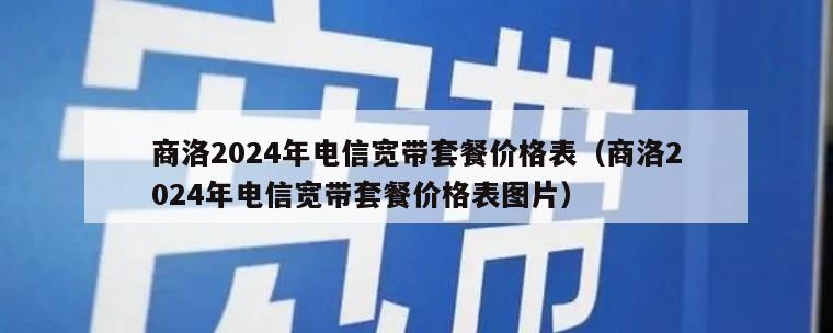 商洛2024年电信宽带套餐价格表（商洛2024年电信宽带套餐价格表图片）