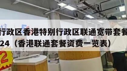 特别行政区香港特别行政区联通宽带套餐价格表2024（香港联通套餐资费一览表）