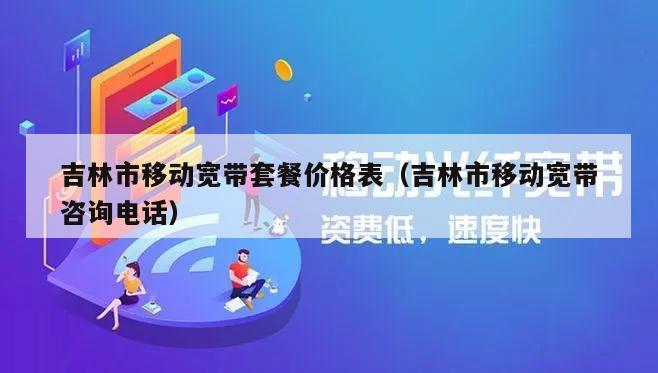 吉林市移动宽带套餐价格表（吉林市移动宽带咨询电话）