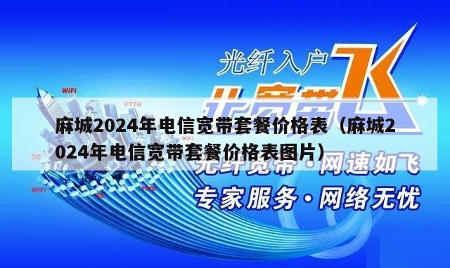 麻城2024年电信宽带套餐价格表（麻城2024年电信宽带套餐价格表图片）