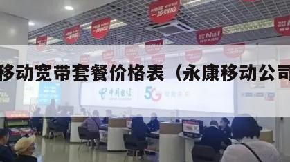 永康移动宽带套餐价格表（永康移动公司电话）
