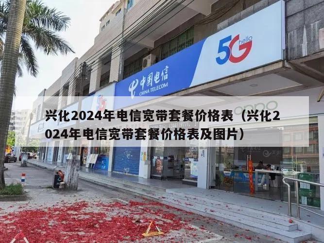 兴化2024年电信宽带套餐价格表（兴化2024年电信宽带套餐价格表及图片）