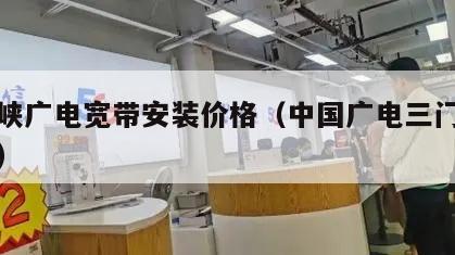 三门峡广电宽带安装价格（中国广电三门峡分公司）
