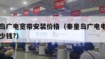 秦皇岛广电宽带安装价格（秦皇岛广电电视一年多少钱?）