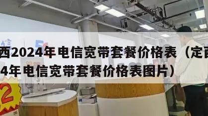 定西2024年电信宽带套餐价格表（定西2024年电信宽带套餐价格表图片）