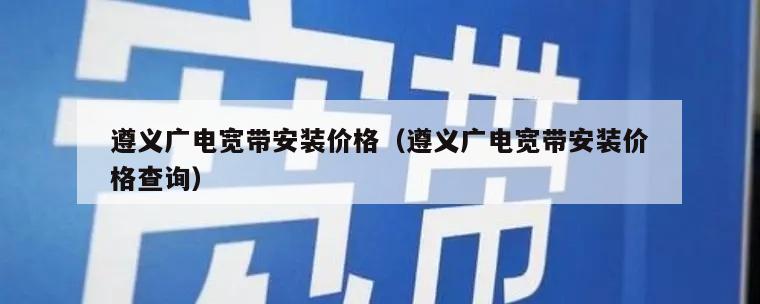 遵义广电宽带安装价格（遵义广电宽带安装价格查询）