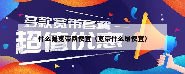 什么是宽带网便宜（宽带什么最便宜）