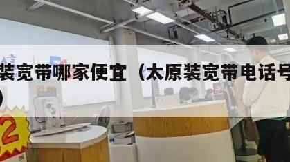 太原装宽带哪家便宜（太原装宽带电话号码是多少）