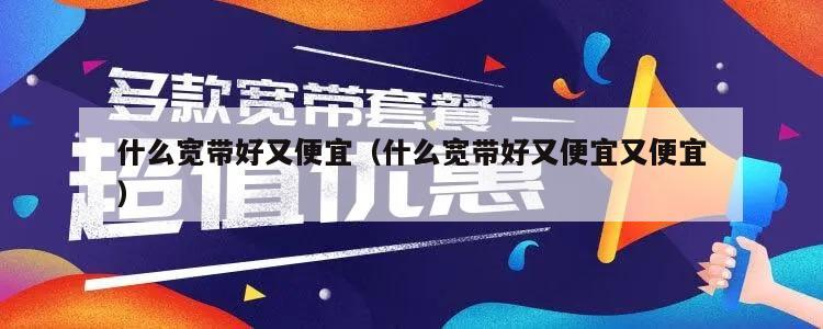 什么宽带好又便宜（什么宽带好又便宜又便宜）