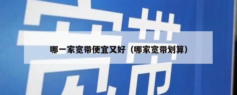 哪一家宽带便宜又好（哪家宽带划算）