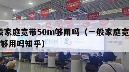 一般家庭宽带50m够用吗（一般家庭宽带50m够用吗知乎）