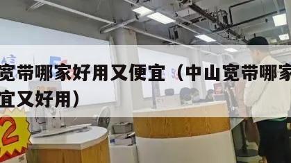 中山宽带哪家好用又便宜（中山宽带哪家好用又便宜又好用）