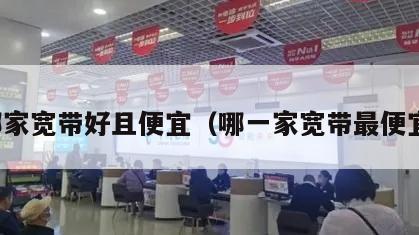 哪家宽带好且便宜（哪一家宽带最便宜）