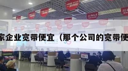 哪家企业宽带便宜（那个公司的宽带便宜）