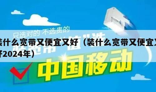 装什么宽带又便宜又好（装什么宽带又便宜又好2024年）