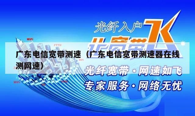 广东电信宽带测速（广东电信宽带测速器在线测网速）