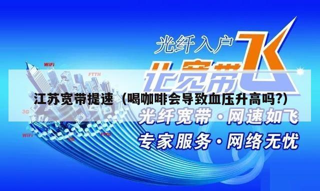 江苏宽带提速（喝咖啡会导致血压升高吗?）